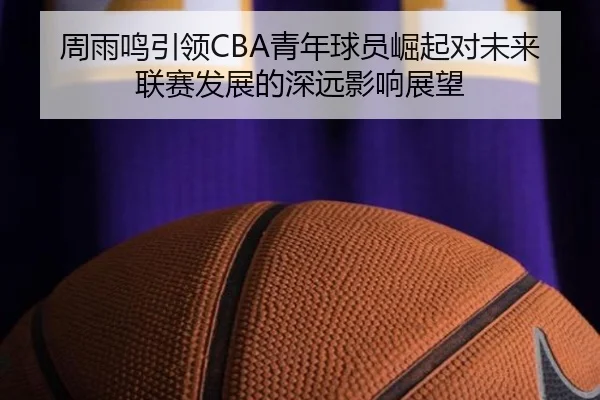 周雨鸣引领CBA青年球员崛起对未来联赛发展的深远影响展望